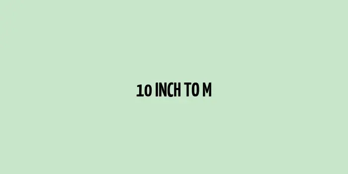 10 inch to m (Inches to Meters)